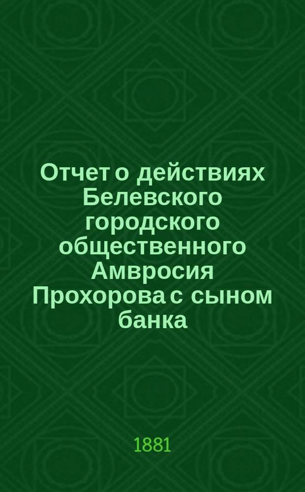 Отчет о действиях Белевского городского общественного Амвросия Прохорова с сыном банка... за 1871 год