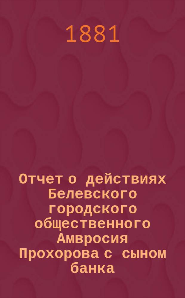 Отчет о действиях Белевского городского общественного Амвросия Прохорова с сыном банка... за 1876 год