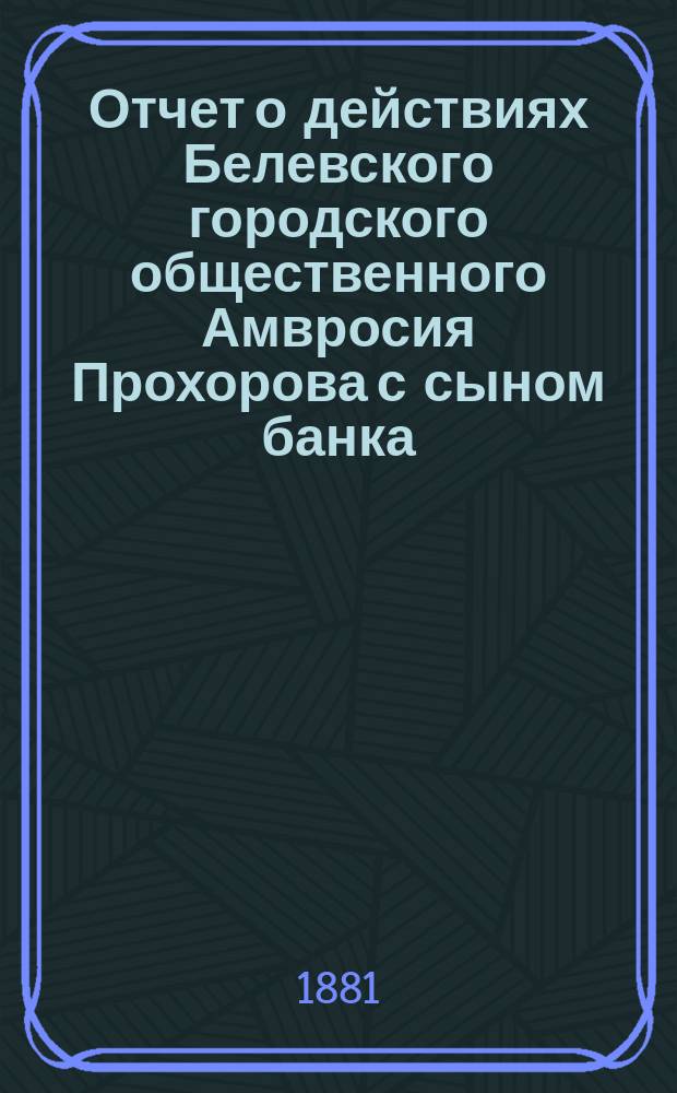 Отчет о действиях Белевского городского общественного Амвросия Прохорова с сыном банка... за 1877 год