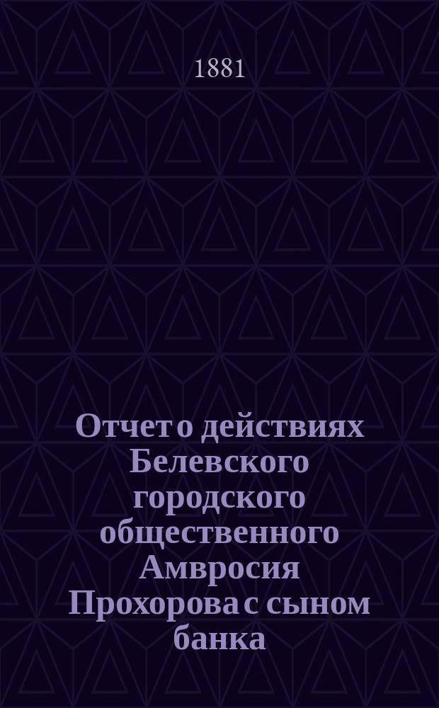 Отчет о действиях Белевского городского общественного Амвросия Прохорова с сыном банка... за 1879 год