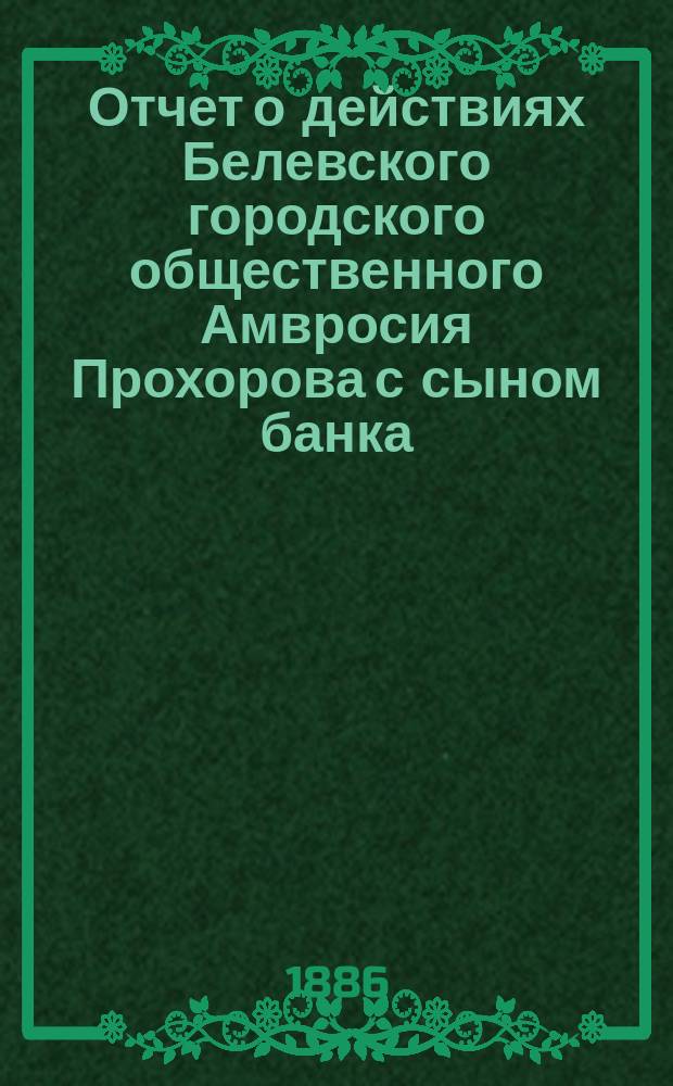 Отчет о действиях Белевского городского общественного Амвросия Прохорова с сыном банка... за 1884 год