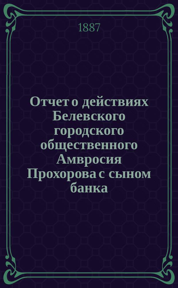 Отчет о действиях Белевского городского общественного Амвросия Прохорова с сыном банка... за 1885 год