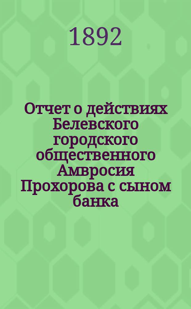 Отчет о действиях Белевского городского общественного Амвросия Прохорова с сыном банка... за 1890 год