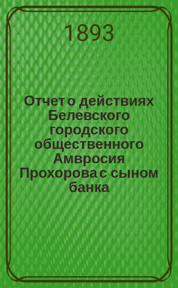 Отчет о действиях Белевского городского общественного Амвросия Прохорова с сыном банка... за 1891 год