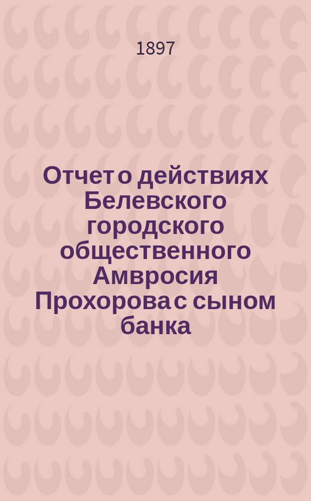 Отчет о действиях Белевского городского общественного Амвросия Прохорова с сыном банка... за 1895 год