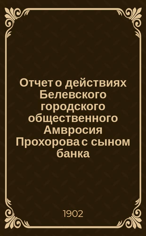 Отчет о действиях Белевского городского общественного Амвросия Прохорова с сыном банка... за 1900 год