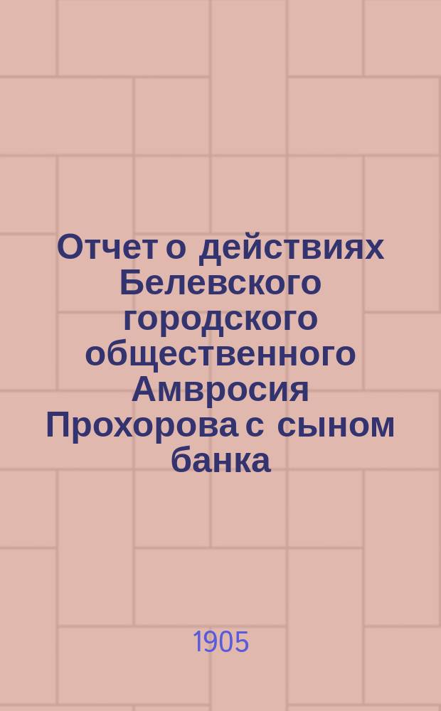 Отчет о действиях Белевского городского общественного Амвросия Прохорова с сыном банка... за 1903-й год