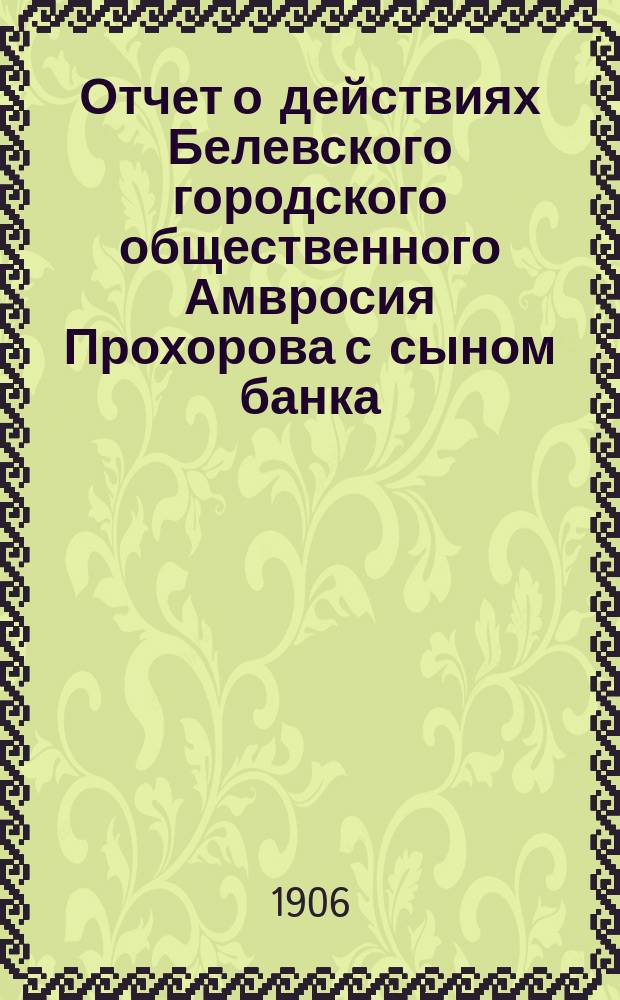 Отчет о действиях Белевского городского общественного Амвросия Прохорова с сыном банка... за 1905-й год