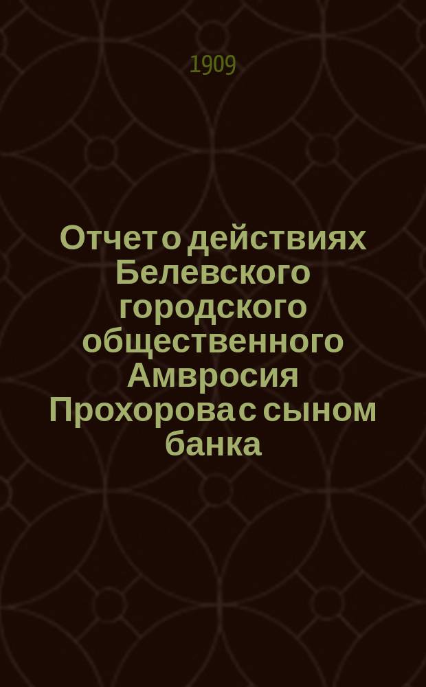 Отчет о действиях Белевского городского общественного Амвросия Прохорова с сыном банка... за 1908 год