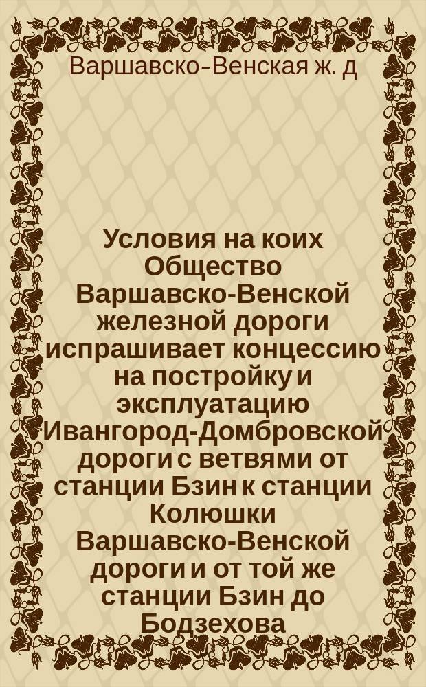Условия на коих Общество Варшавско-Венской железной дороги испрашивает концессию на постройку и эксплуатацию Ивангород-Домбровской дороги с ветвями от станции Бзин к станции Колюшки Варшавско-Венской дороги и от той же станции Бзин до Бодзехова
