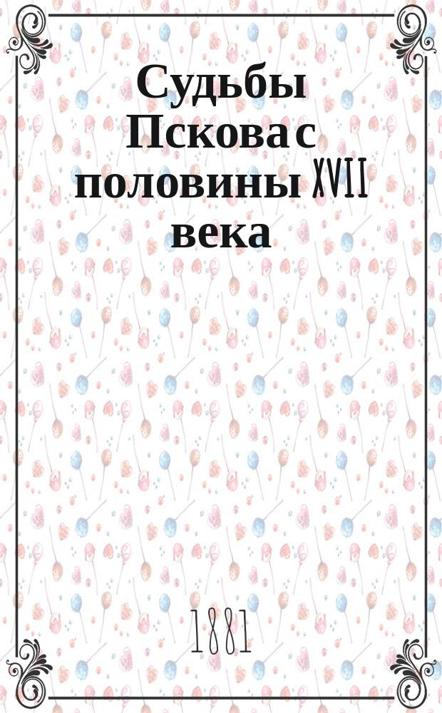 Судьбы Пскова с половины XVII века : Ист. очерк