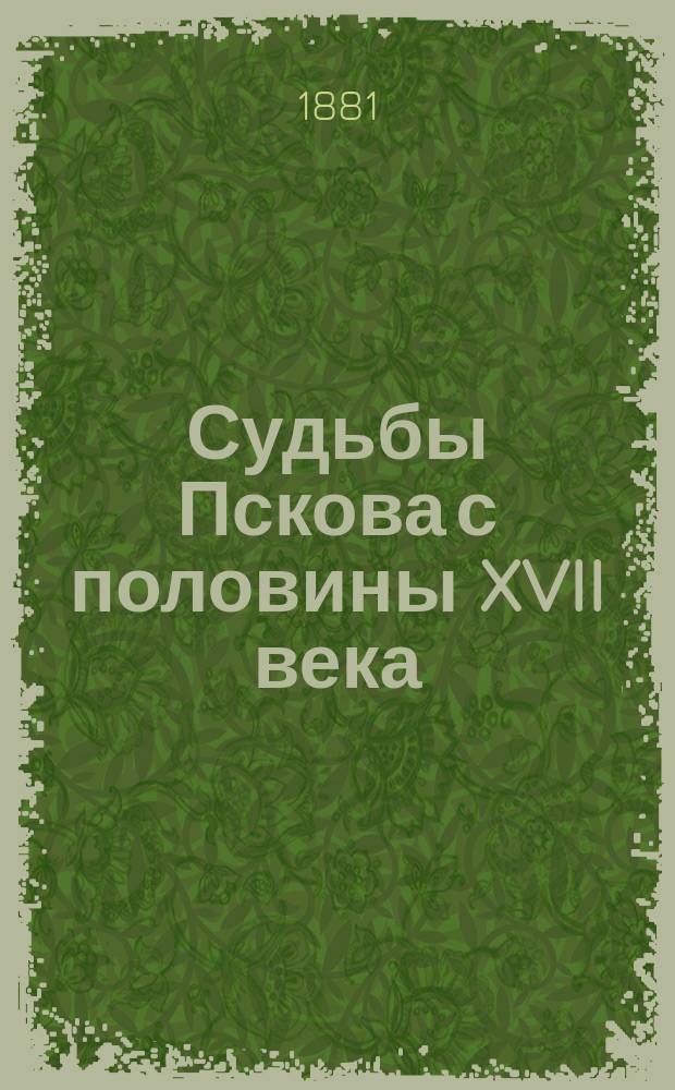 Судьбы Пскова с половины XVII века : Ист. очерк. Вып. 1
