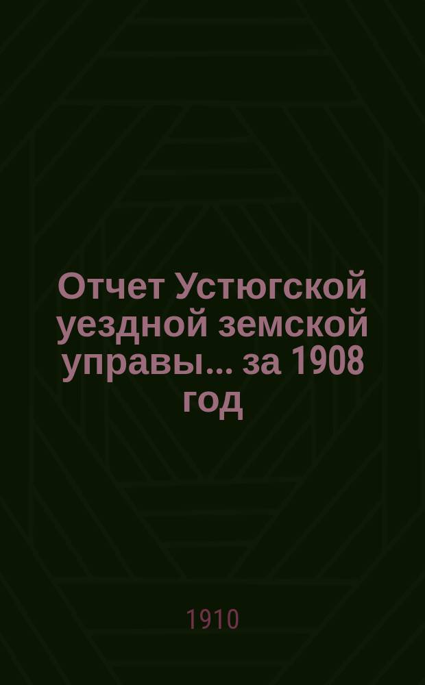 Отчет Устюгской уездной земской управы... ... за 1908 год