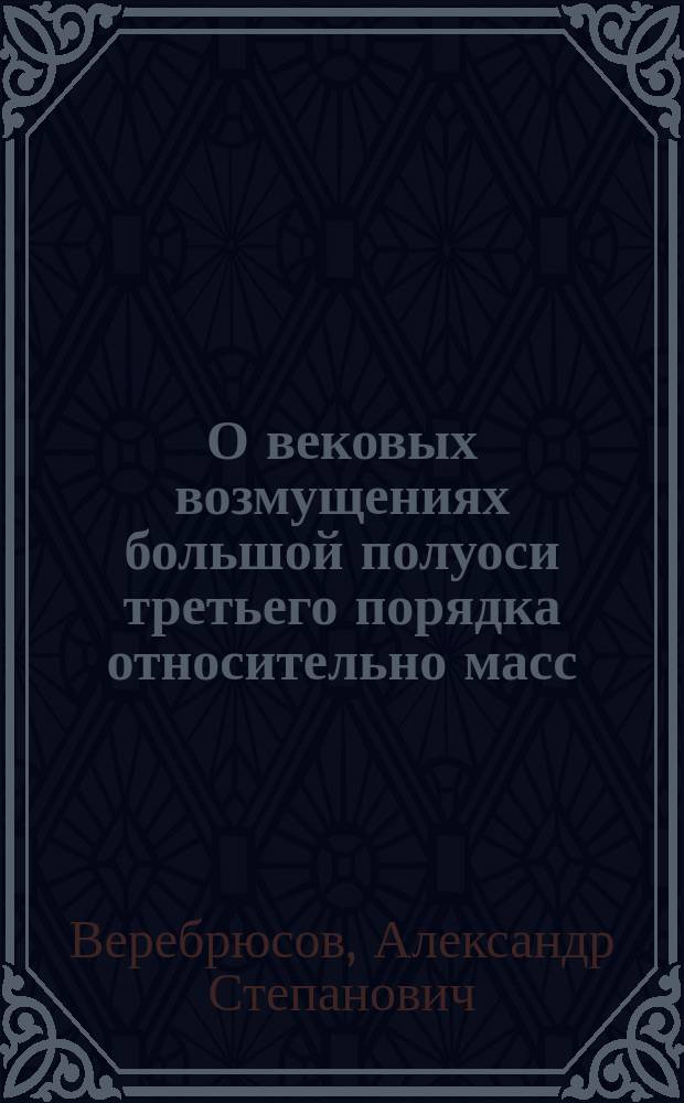 О вековых возмущениях большой полуоси третьего порядка относительно масс : Чит. в заседании Физ.-мат. отд. 11 нояб. 1880
