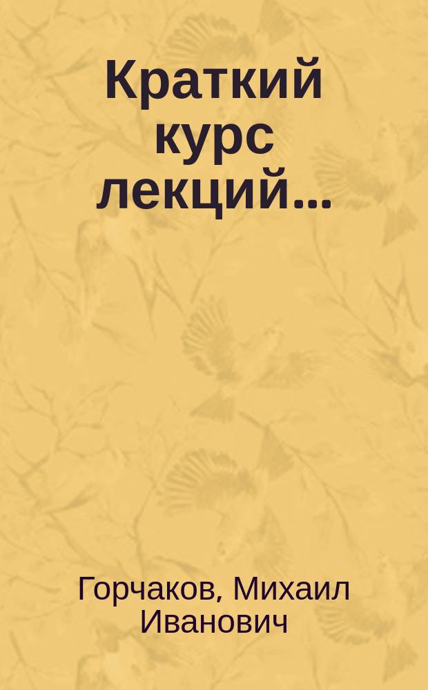 Краткий курс лекций ... : Необходимое пособие студентам при слушании лекций и для приготовления к экзаменам