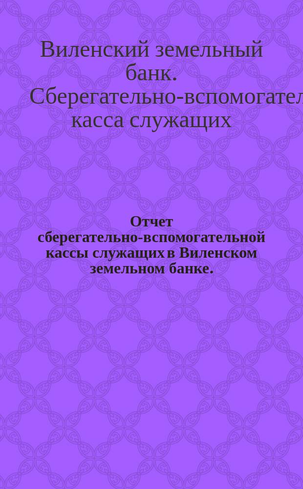 Отчет сберегательно-вспомогательной кассы служащих в Виленском земельном банке ...