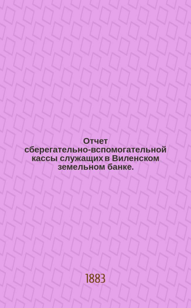 Отчет сберегательно-вспомогательной кассы служащих в Виленском земельном банке ... ... за 1882 г.