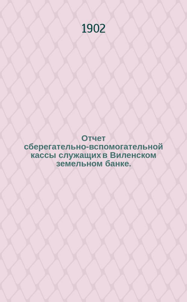 Отчет сберегательно-вспомогательной кассы служащих в Виленском земельном банке ... ... за 1901 г.