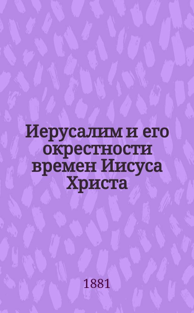Иерусалим и его окрестности времен Иисуса Христа : Ист-геогр. описание с планом