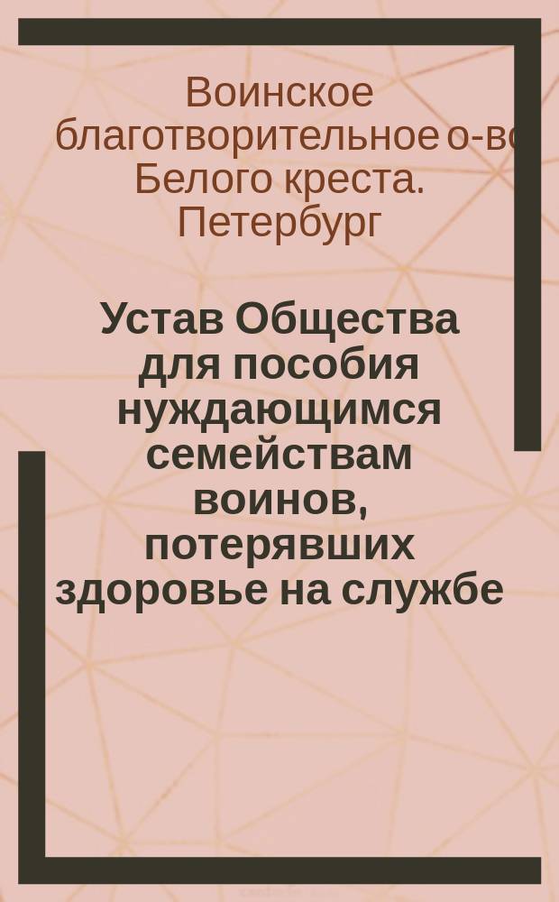 Устав Общества для пособия нуждающимся семействам воинов, потерявших здоровье на службе : Утв. 29 дек. 1880 г.