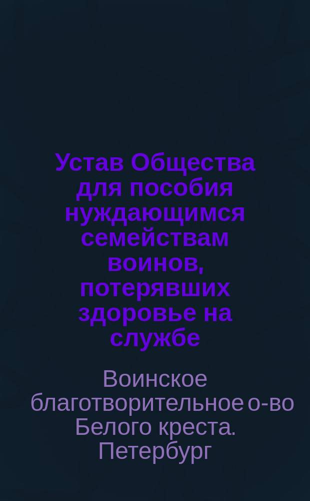 Устав Общества для пособия нуждающимся семействам воинов, потерявших здоровье на службе : Утв. 31 мая 1884 г.