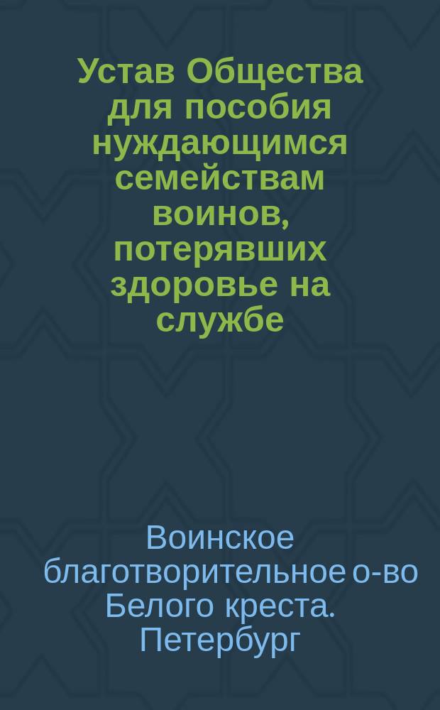 Устав Общества для пособия нуждающимся семействам воинов, потерявших здоровье на службе : Утв. 31 мая 1884 г.
