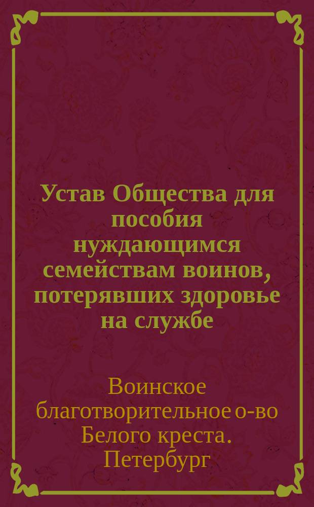 Устав Общества для пособия нуждающимся семействам воинов, потерявших здоровье на службе : Утв. 31 мая 1884 г.