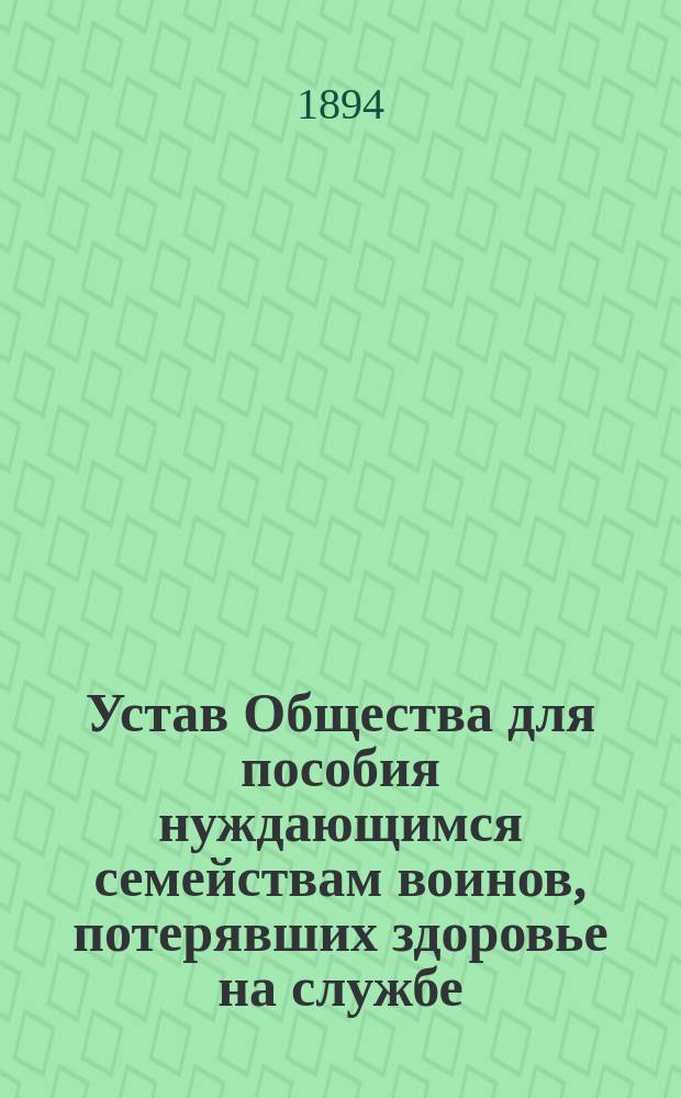 Устав Общества для пособия нуждающимся семействам воинов, потерявших здоровье на службе : Утв. 31 мая 1884 г.
