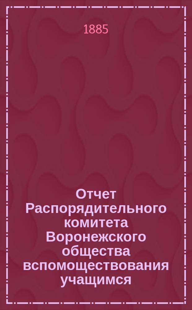 Отчет Распорядительного комитета Воронежского общества вспомоществования учащимся... за 1884 год