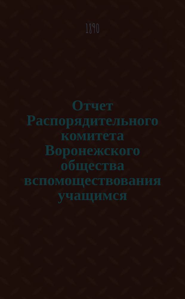 Отчет Распорядительного комитета Воронежского общества вспомоществования учащимся... за 1889 год