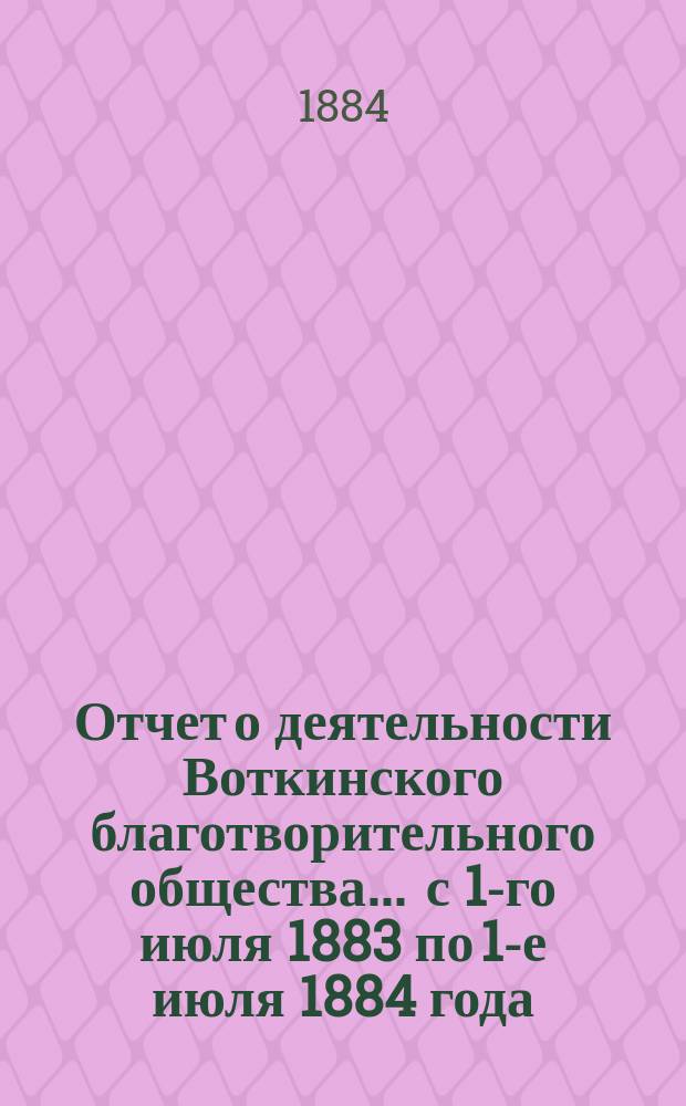 Отчет о деятельности Воткинского благотворительного общества ... с 1-го июля 1883 по 1-е июля 1884 года