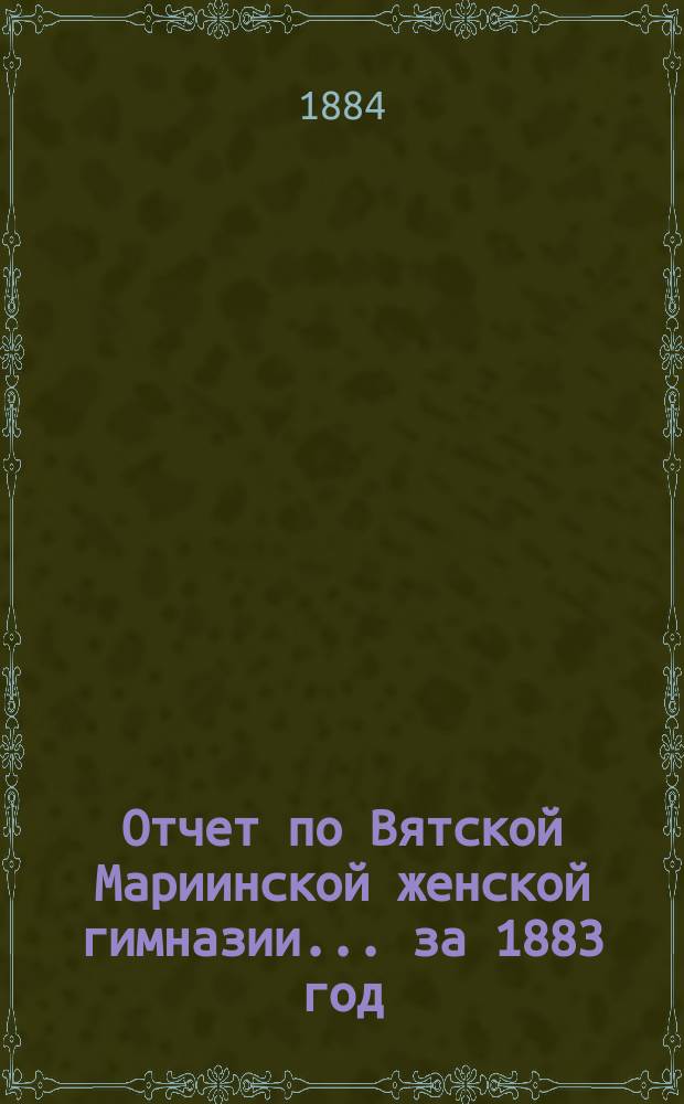 Отчет по Вятской Мариинской женской гимназии... за 1883 год
