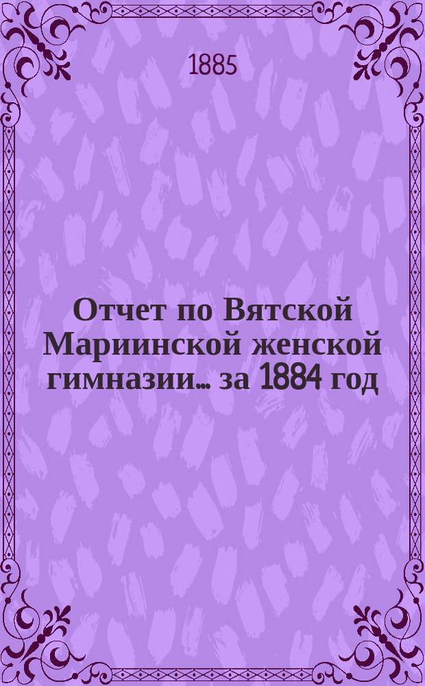Отчет по Вятской Мариинской женской гимназии... за 1884 год