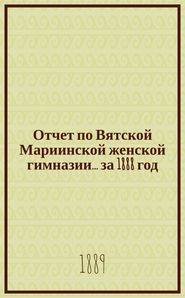 Отчет по Вятской Мариинской женской гимназии... за 1888 год