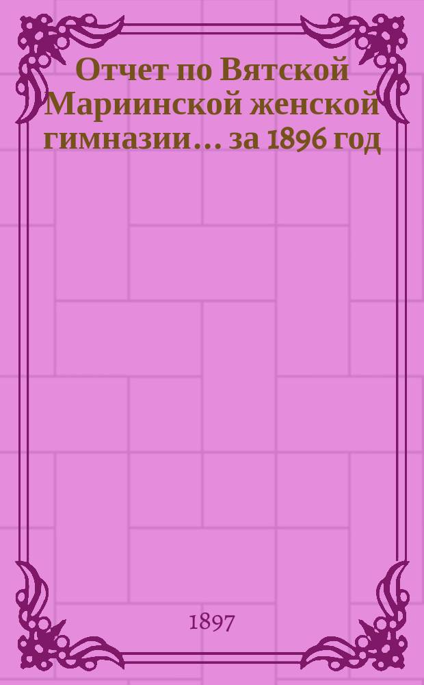 Отчет по Вятской Мариинской женской гимназии... за 1896 год