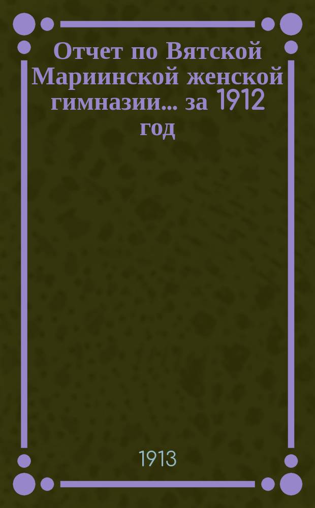 Отчет по Вятской Мариинской женской гимназии... за 1912 год