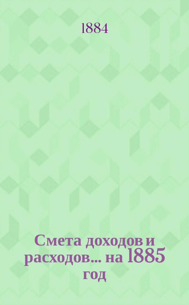 Смета доходов и расходов... на 1885 год