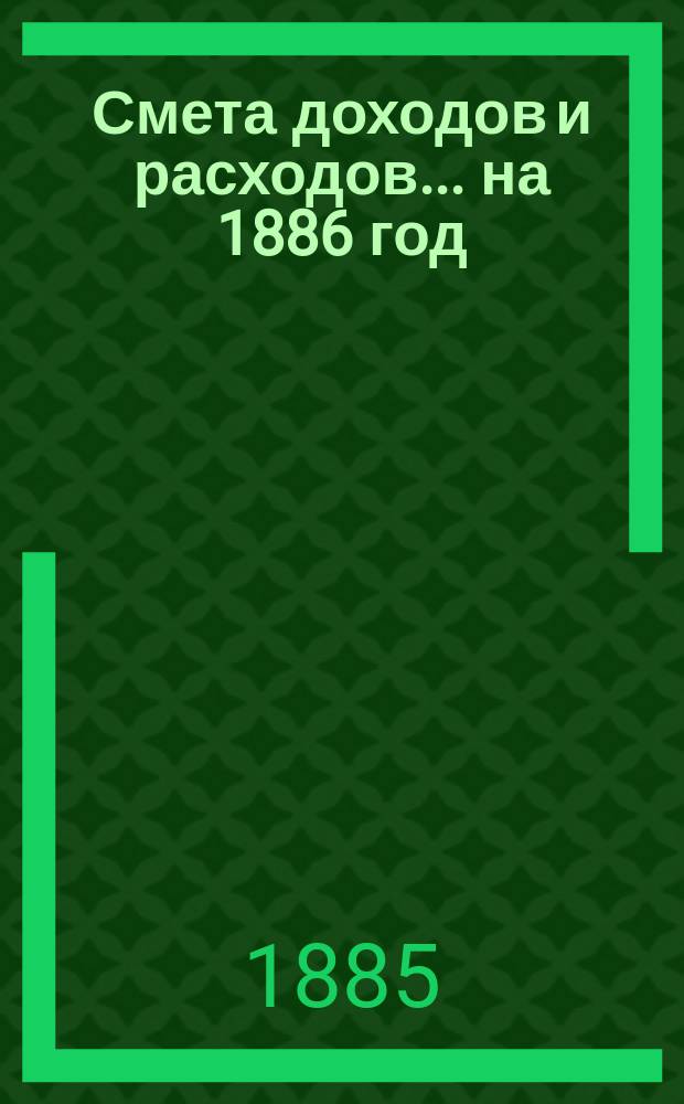 Смета доходов и расходов... на 1886 год