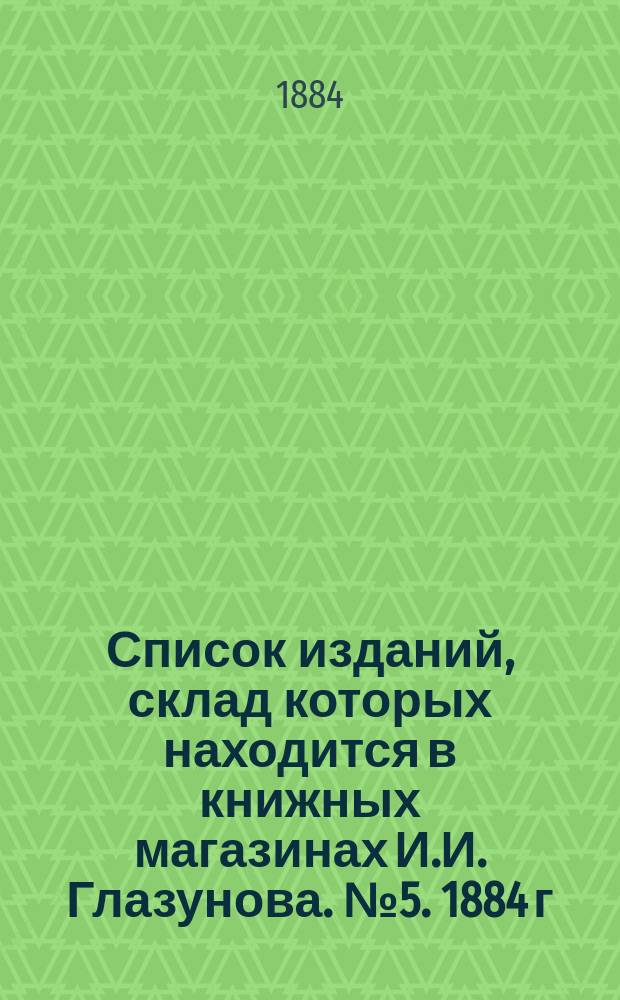 Список изданий, склад которых находится в книжных магазинах И.И. Глазунова. № 5. 1884 г., декабрь