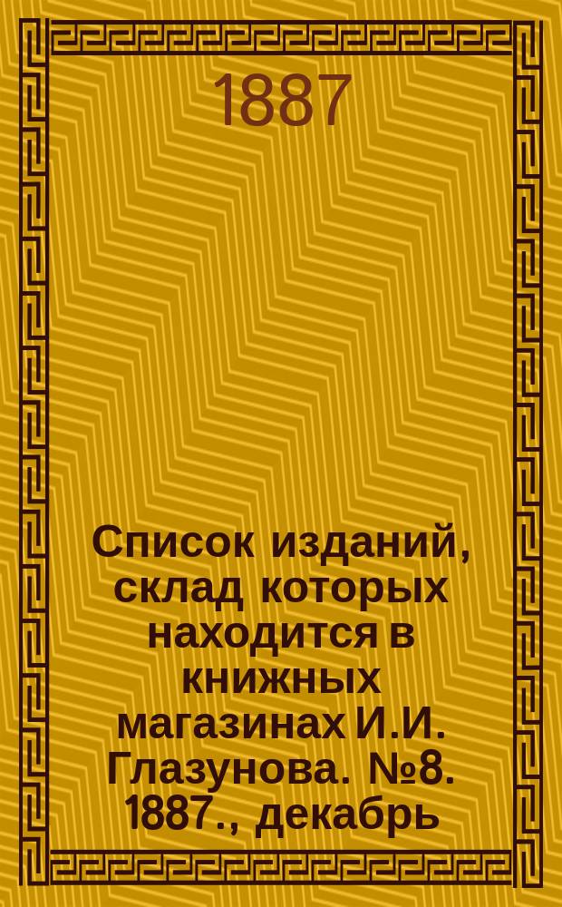 Список изданий, склад которых находится в книжных магазинах И.И. Глазунова. № 8. 1887., декабрь