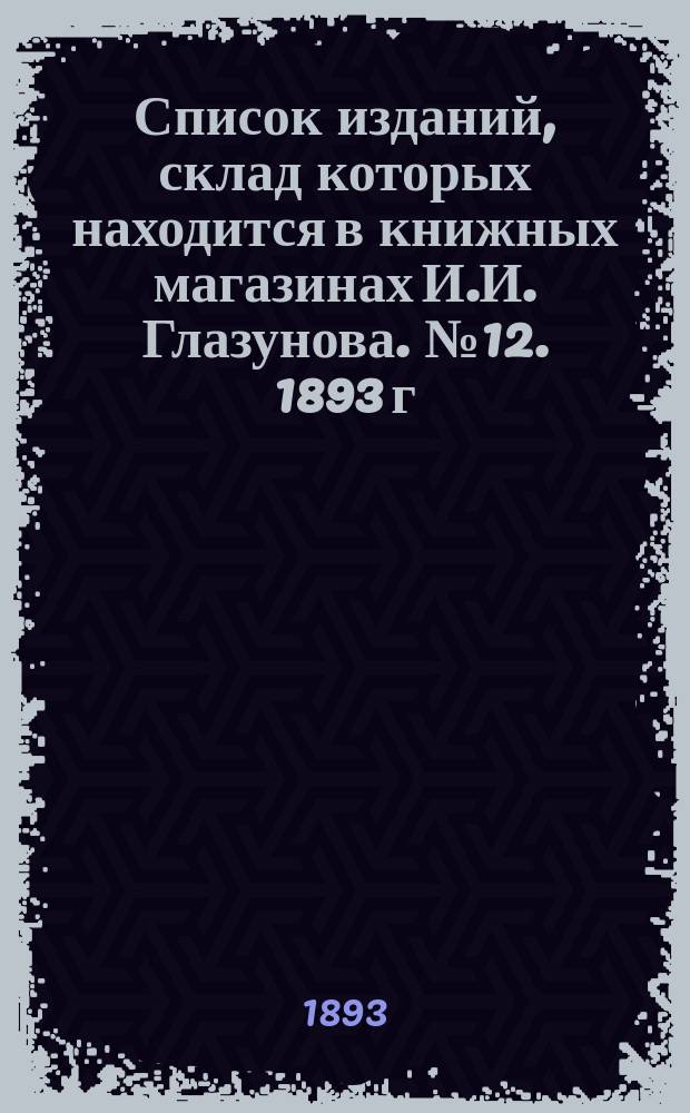 Список изданий, склад которых находится в книжных магазинах И.И. Глазунова. № 12. 1893 г., ноябрь