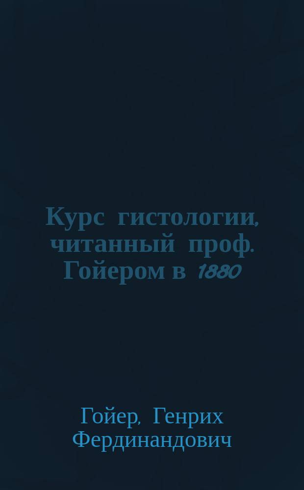 Курс гистологии, читанный проф. Гойером в 1880/81 г.