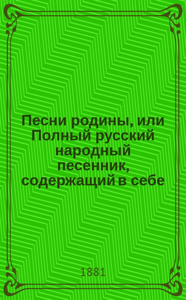 Песни родины, или Полный русский народный песенник, содержащий в себе: песни, романсы и водевильные куплеты