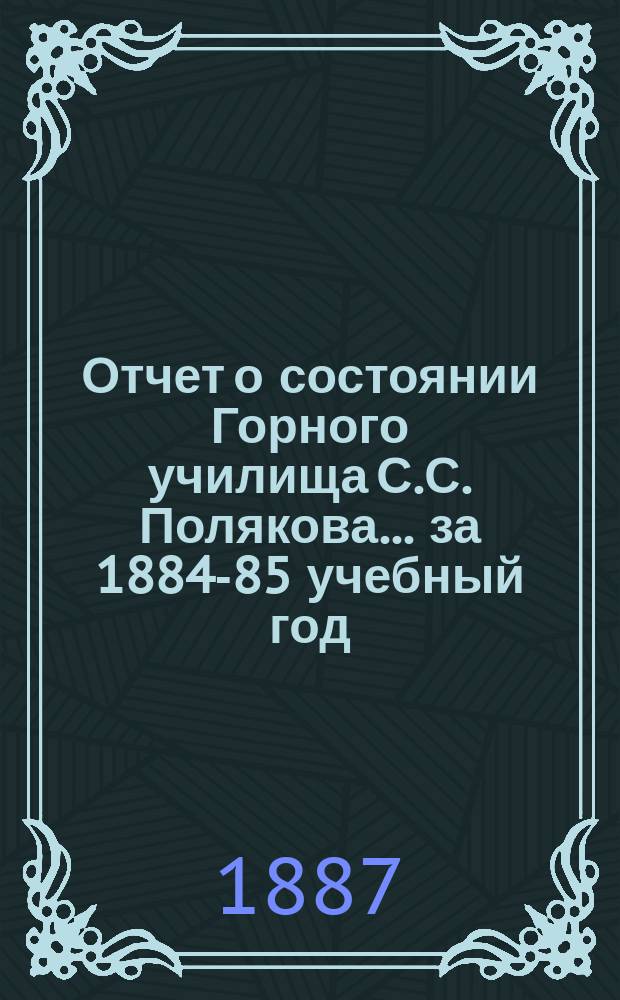 Отчет о состоянии Горного училища С.С. Полякова... за 1884-85 учебный год