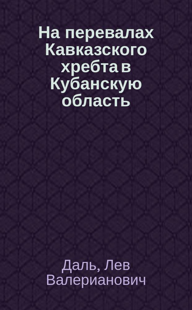 На перевалах Кавказского хребта в Кубанскую область: Домбай-Ульген, Нахар и Клухор