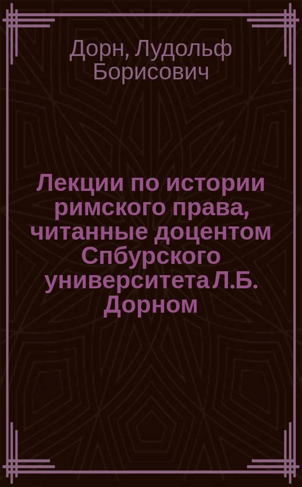 Лекции по истории римского права, читанные доцентом Спбурского университета Л.Б. Дорном, в 1881/82 учебн. г.