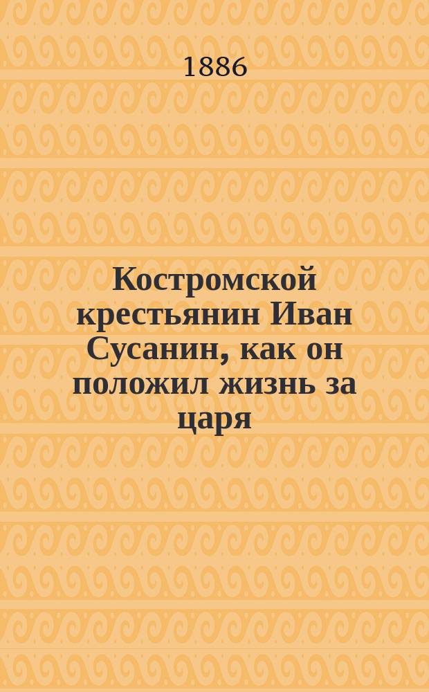 Костромской крестьянин Иван Сусанин, как он положил жизнь за царя