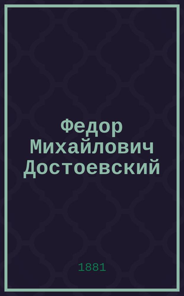 Федор Михайлович Достоевский: Биография. Его сочинения. Последние минуты его жизни. Проводы тела, похороны его и овации русского общества