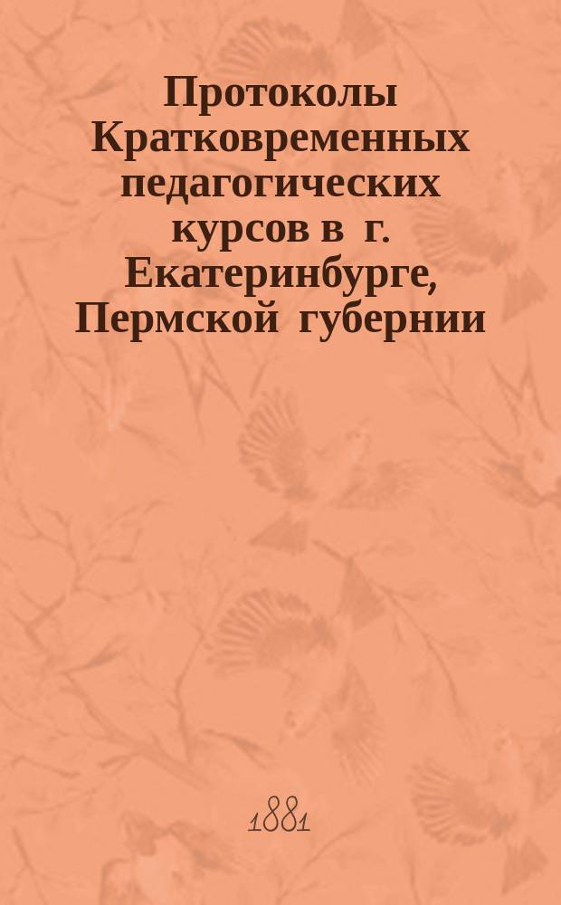 Протоколы Кратковременных педагогических курсов в г. Екатеринбурге, Пермской губернии. 1878 г.