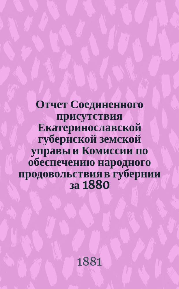 Отчет Соединенного присутствия Екатеринославской губернской земской управы и Комиссии по обеспечению народного продовольствия в губернии за 1880/81 год : Ч. 1-3